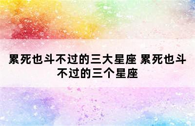 累死也斗不过的三大星座 累死也斗不过的三个星座